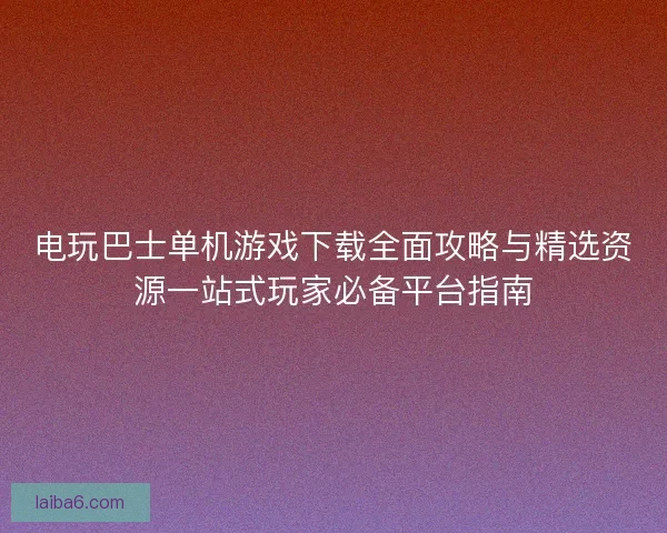 电玩巴士单机游戏下载全面攻略与精选资源一站式玩家必备平台指南
