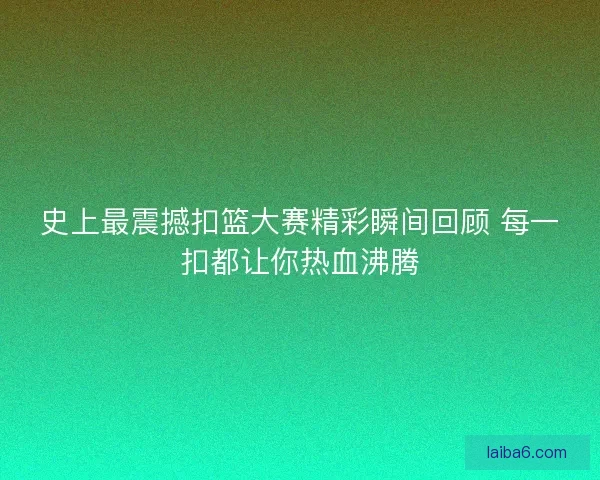 史上最震撼扣篮大赛精彩瞬间回顾 每一扣都让你热血沸腾