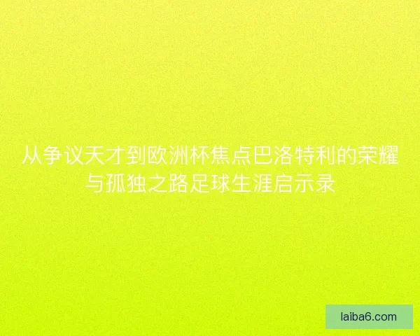 从争议天才到欧洲杯焦点巴洛特利的荣耀与孤独之路足球生涯启示录