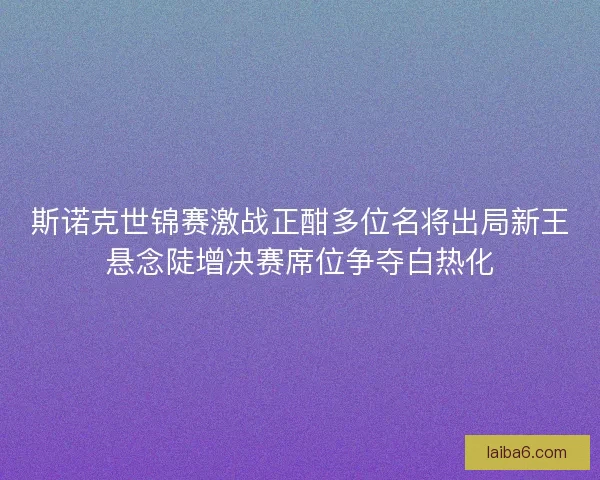 斯诺克世锦赛激战正酣多位名将出局新王悬念陡增决赛席位争夺白热化