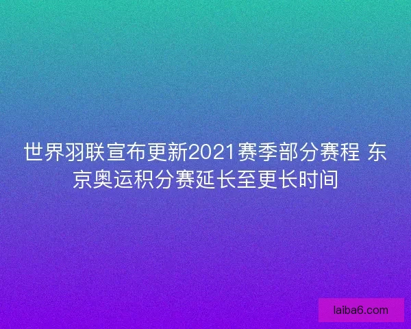 世界羽联宣布更新2021赛季部分赛程 东京奥运积分赛延长至更长时间