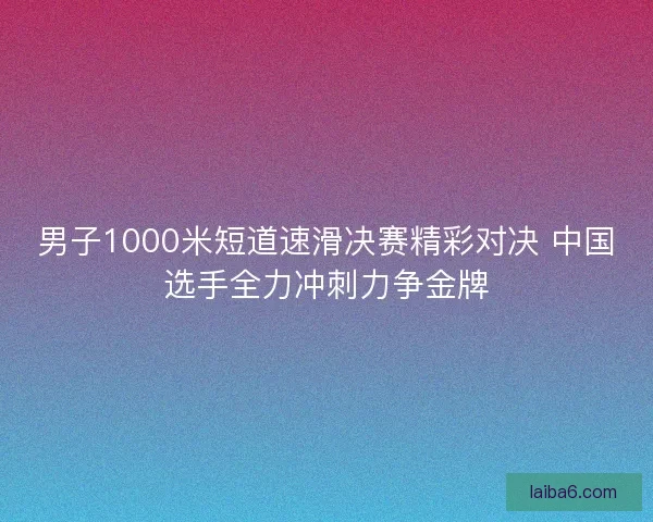 男子1000米短道速滑决赛精彩对决 中国选手全力冲刺力争金牌