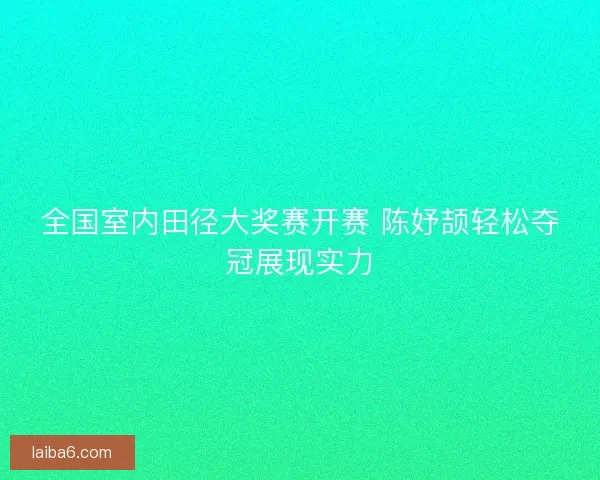 全国室内田径大奖赛开赛 陈妤颉轻松夺冠展现实力 全国室内田径大奖赛开赛 陈妤颉轻松夺冠展现实力