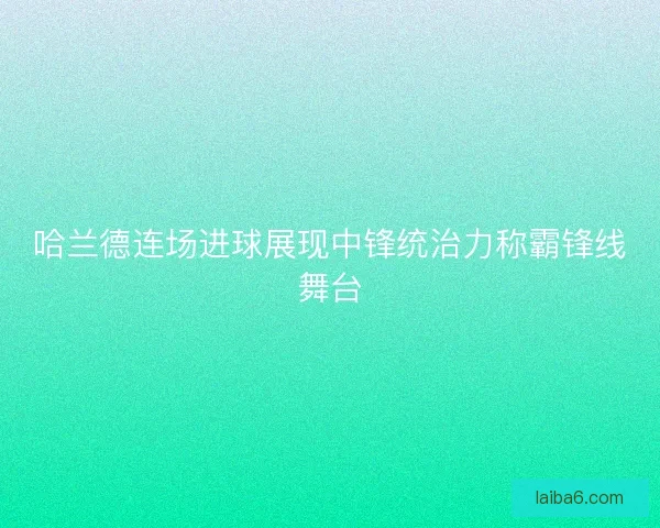 哈兰德连场进球展现中锋统治力称霸锋线舞台