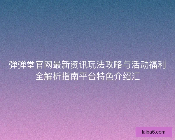 弹弹堂官网最新资讯玩法攻略与活动福利全解析指南平台特色介绍汇 弹弹堂官网最新资讯玩法攻略与活动福利全解析指南平台特色介绍汇
