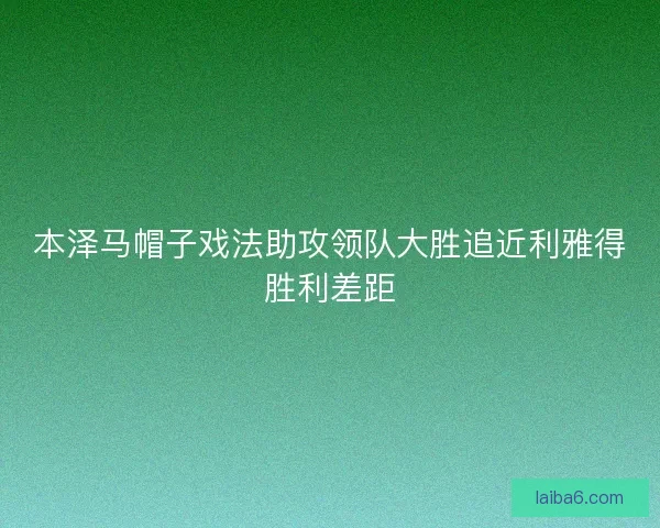 本泽马帽子戏法助攻领队大胜追近利雅得胜利差距 本泽马帽子戏法助攻领队大胜追近利雅得胜利差距