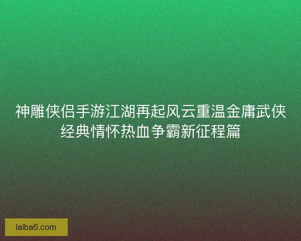 神雕侠侣手游江湖再起风云重温金庸武侠经典情怀热血争霸新征程篇
