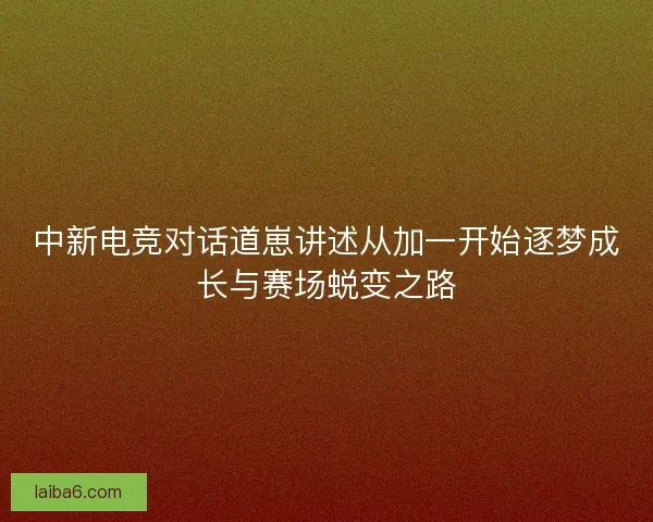 中新电竞对话道崽讲述从加一开始逐梦成长与赛场蜕变之路 中新电竞对话道崽讲述从加一开始逐梦成长与赛场蜕变之路