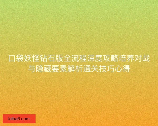 口袋妖怪钻石版全流程深度攻略培养对战与隐藏要素解析通关技巧心得 口袋妖怪钻石版全流程深度攻略培养对战与隐藏要素解析通关技巧心得
