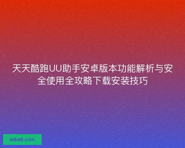 天天酷跑UU助手安卓版本功能解析与安全使用全攻略下载安装技巧 天天酷跑UU助手安卓版本功能解析与安全使用全攻略下载安装技巧