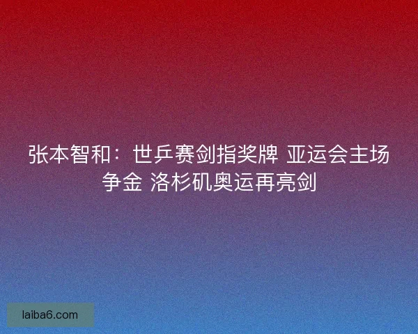 张本智和：世乒赛剑指奖牌 亚运会主场争金 洛杉矶奥运再亮剑
