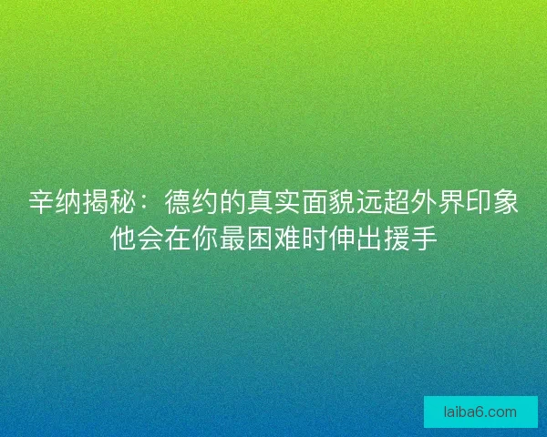 辛纳揭秘：德约的真实面貌远超外界印象他会在你最困难时伸出援手