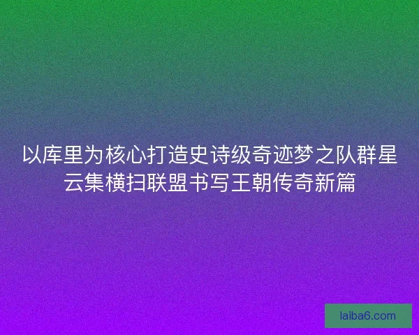以库里为核心打造史诗级奇迹梦之队群星云集横扫联盟书写王朝传奇新篇