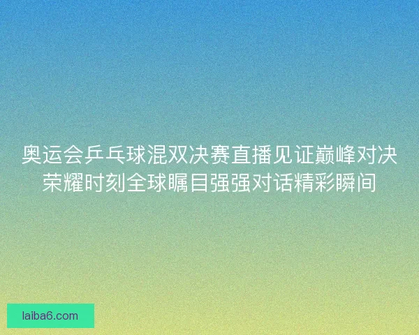 奥运会乒乓球混双决赛直播见证巅峰对决荣耀时刻全球瞩目强强对话精彩瞬间 奥运会乒乓球混双决赛直播见证巅峰对决荣耀时刻全球瞩目强强对话精彩瞬间