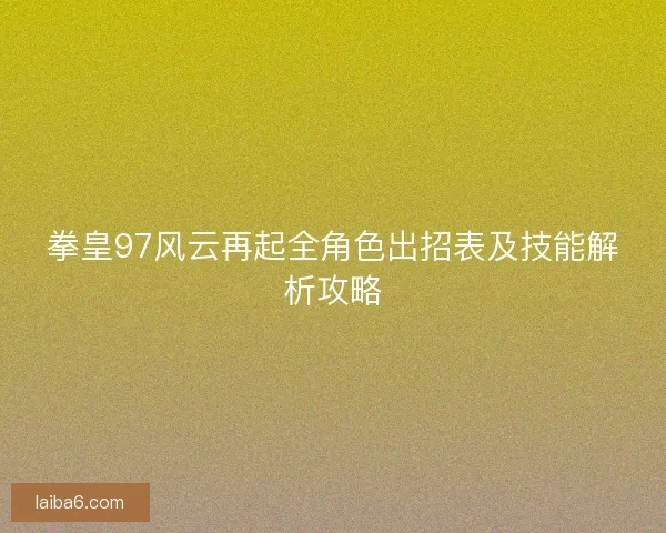 拳皇97风云再起全角色出招表及技能解析攻略 拳皇97风云再起全角色出招表及技能解析攻略