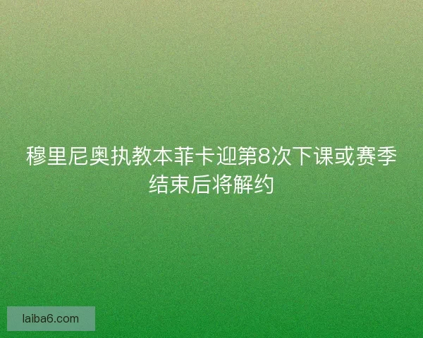 穆里尼奥执教本菲卡迎第8次下课或赛季结束后将解约