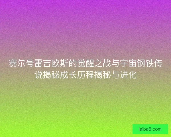 赛尔号雷吉欧斯的觉醒之战与宇宙钢铁传说揭秘成长历程揭秘与进化