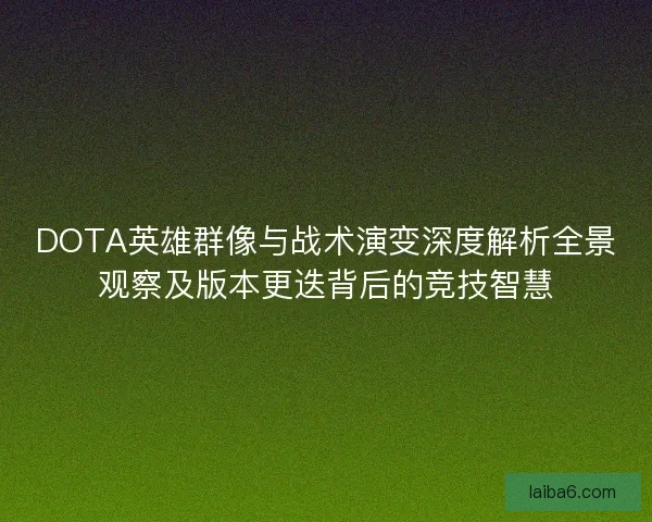 DOTA英雄群像与战术演变深度解析全景观察及版本更迭背后的竞技智慧 DOTA英雄群像与战术演变深度解析全景观察及版本更迭背后的竞技智慧