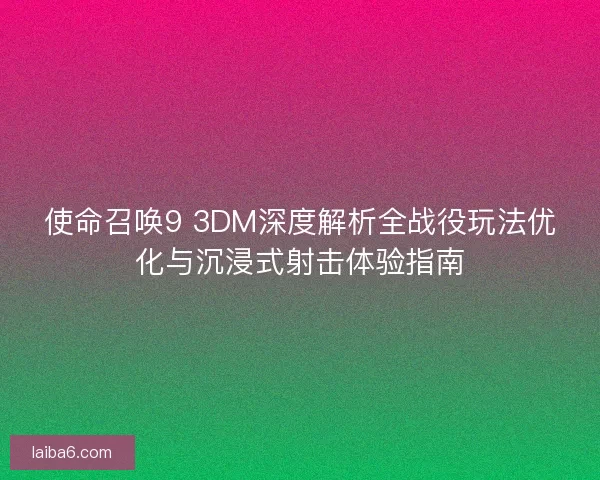 使命召唤9 3DM深度解析全战役玩法优化与沉浸式射击体验指南 使命召唤9 3DM深度解析全战役玩法优化与沉浸式射击体验指南