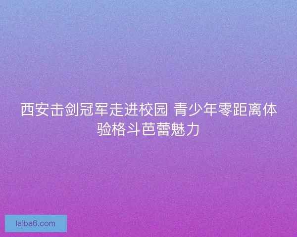 西安击剑冠军走进校园 青少年零距离体验格斗芭蕾魅力 西安击剑冠军走进校园 青少年零距离体验格斗芭蕾魅力